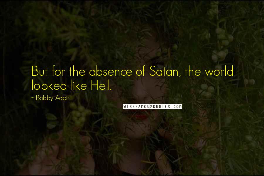 Bobby Adair Quotes: But for the absence of Satan, the world looked like Hell.
