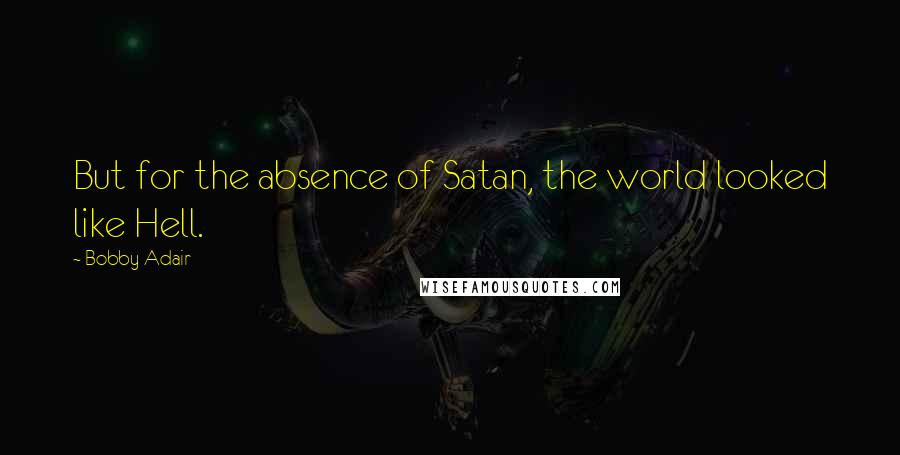 Bobby Adair Quotes: But for the absence of Satan, the world looked like Hell.
