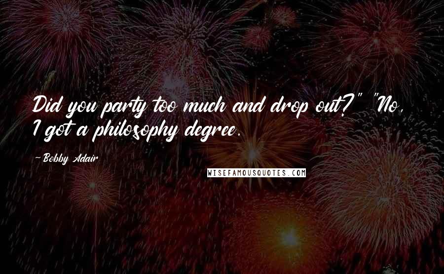 Bobby Adair Quotes: Did you party too much and drop out?" "No, I got a philosophy degree.