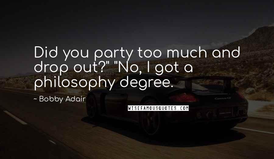 Bobby Adair Quotes: Did you party too much and drop out?" "No, I got a philosophy degree.