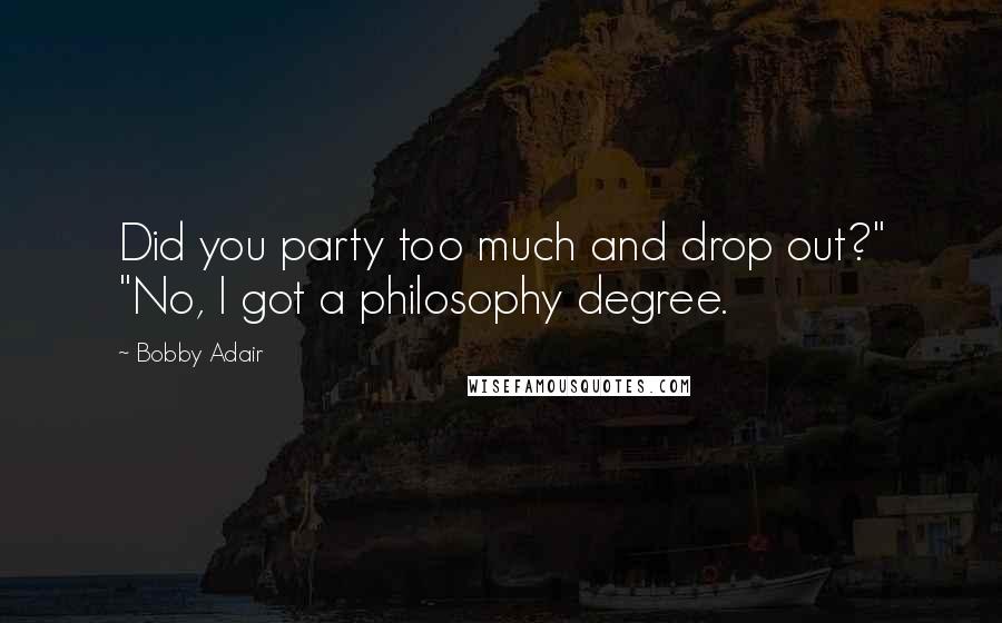 Bobby Adair Quotes: Did you party too much and drop out?" "No, I got a philosophy degree.