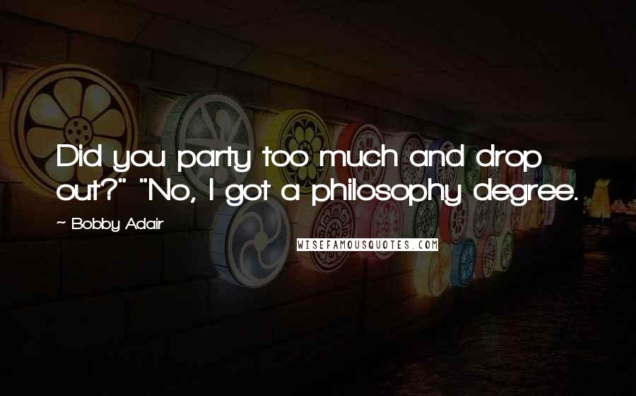 Bobby Adair Quotes: Did you party too much and drop out?" "No, I got a philosophy degree.