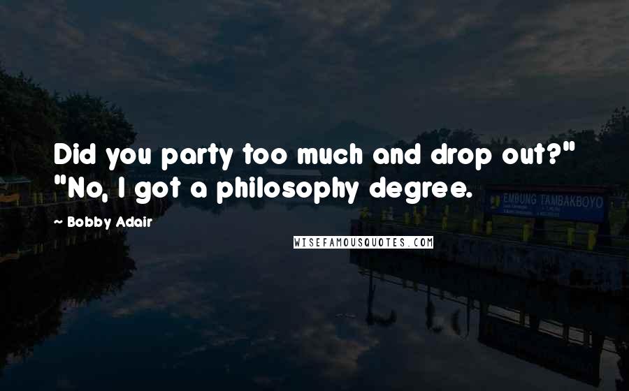 Bobby Adair Quotes: Did you party too much and drop out?" "No, I got a philosophy degree.