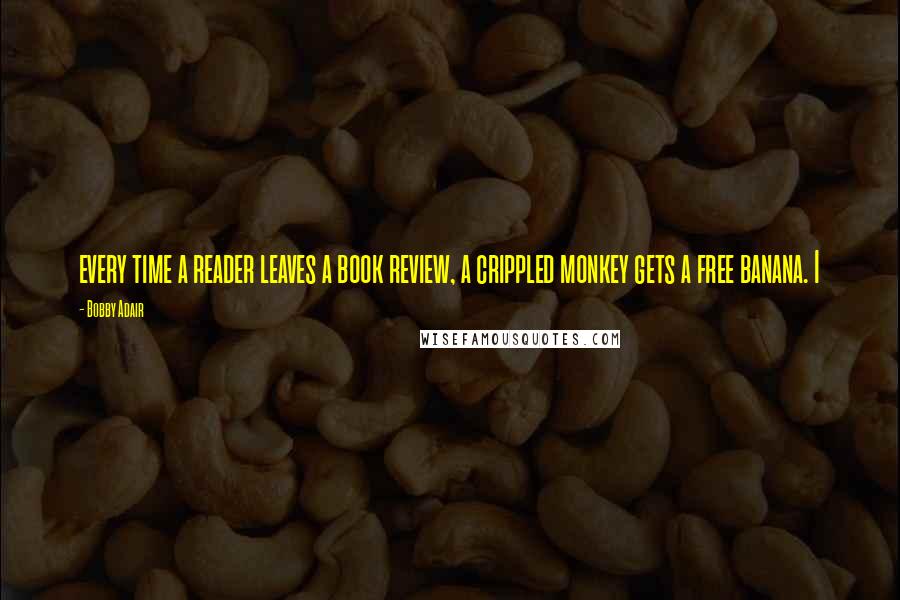 Bobby Adair Quotes: every time a reader leaves a book review, a crippled monkey gets a free banana. I