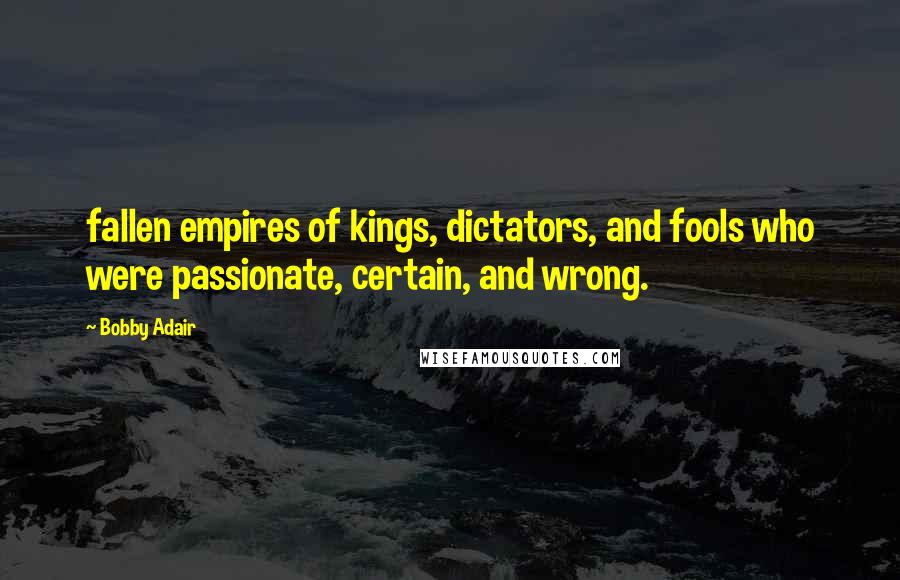 Bobby Adair Quotes: fallen empires of kings, dictators, and fools who were passionate, certain, and wrong.