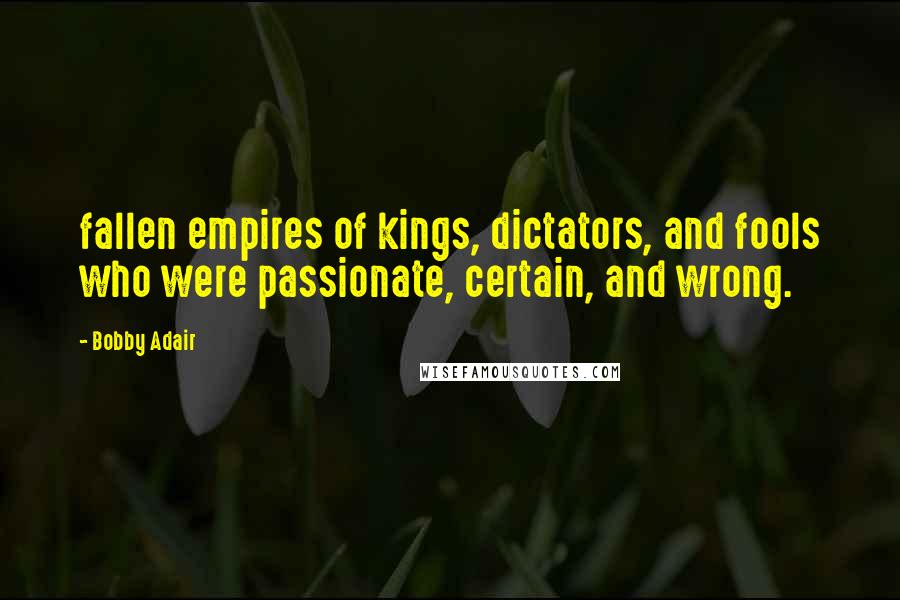 Bobby Adair Quotes: fallen empires of kings, dictators, and fools who were passionate, certain, and wrong.