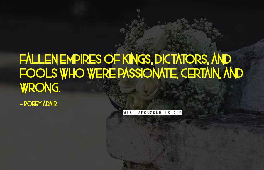 Bobby Adair Quotes: fallen empires of kings, dictators, and fools who were passionate, certain, and wrong.
