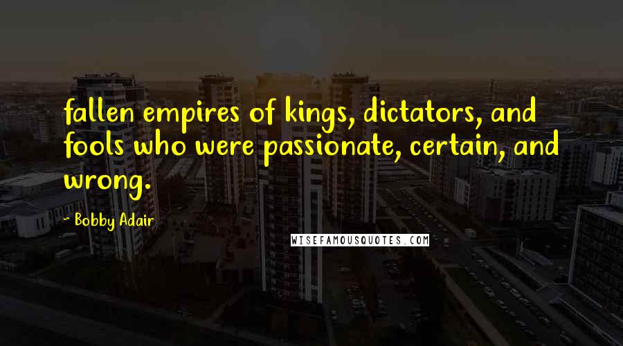 Bobby Adair Quotes: fallen empires of kings, dictators, and fools who were passionate, certain, and wrong.