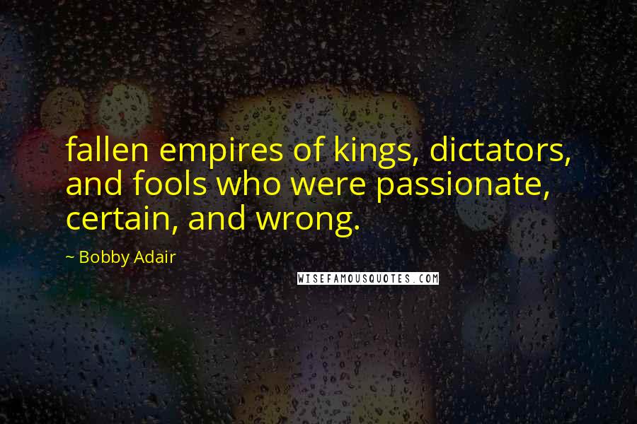 Bobby Adair Quotes: fallen empires of kings, dictators, and fools who were passionate, certain, and wrong.