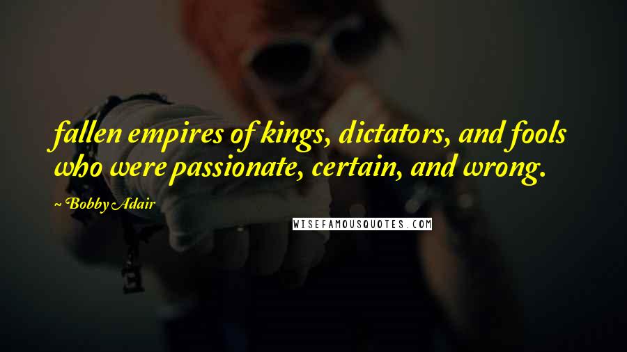 Bobby Adair Quotes: fallen empires of kings, dictators, and fools who were passionate, certain, and wrong.