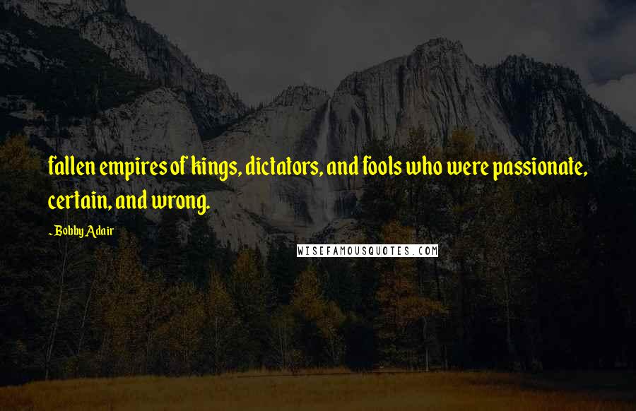 Bobby Adair Quotes: fallen empires of kings, dictators, and fools who were passionate, certain, and wrong.