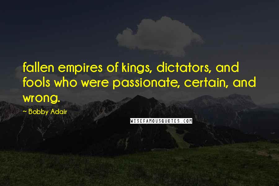 Bobby Adair Quotes: fallen empires of kings, dictators, and fools who were passionate, certain, and wrong.