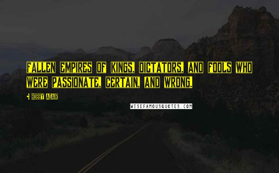 Bobby Adair Quotes: fallen empires of kings, dictators, and fools who were passionate, certain, and wrong.