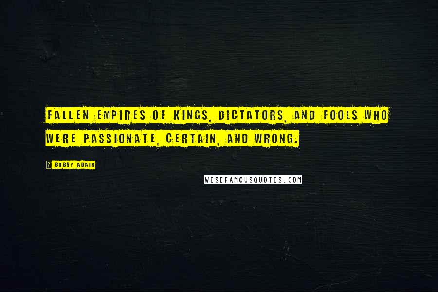 Bobby Adair Quotes: fallen empires of kings, dictators, and fools who were passionate, certain, and wrong.