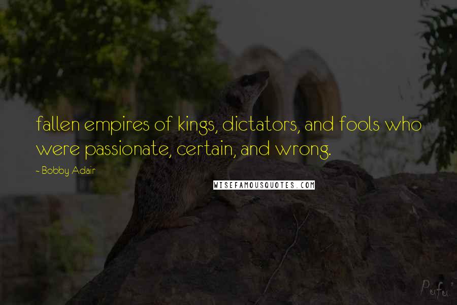 Bobby Adair Quotes: fallen empires of kings, dictators, and fools who were passionate, certain, and wrong.