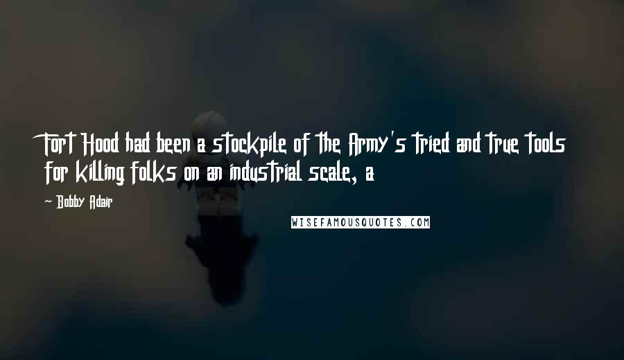 Bobby Adair Quotes: Fort Hood had been a stockpile of the Army's tried and true tools for killing folks on an industrial scale, a