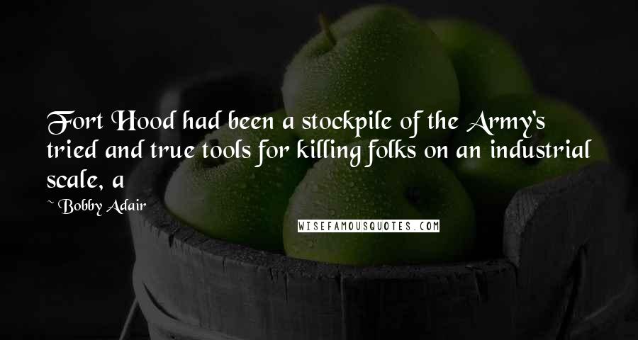 Bobby Adair Quotes: Fort Hood had been a stockpile of the Army's tried and true tools for killing folks on an industrial scale, a