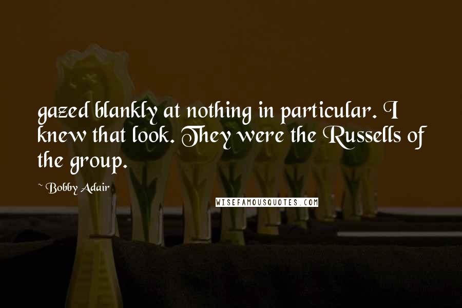 Bobby Adair Quotes: gazed blankly at nothing in particular. I knew that look. They were the Russells of the group.