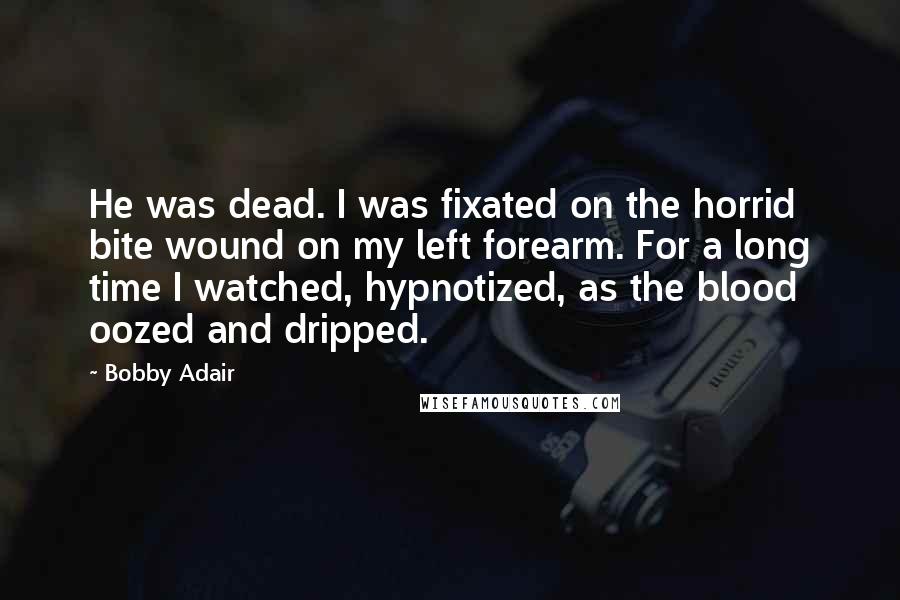Bobby Adair Quotes: He was dead. I was fixated on the horrid bite wound on my left forearm. For a long time I watched, hypnotized, as the blood oozed and dripped.