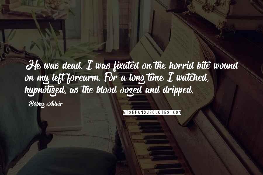 Bobby Adair Quotes: He was dead. I was fixated on the horrid bite wound on my left forearm. For a long time I watched, hypnotized, as the blood oozed and dripped.