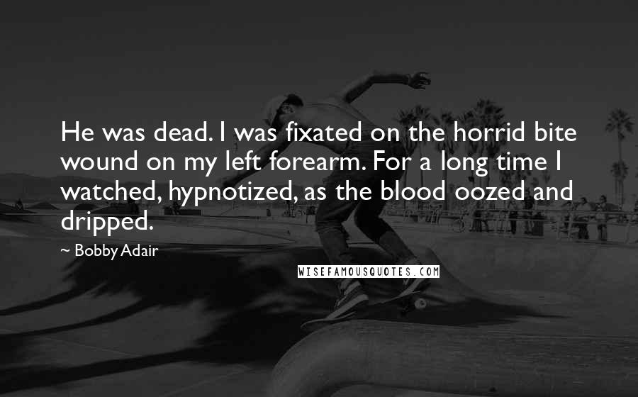 Bobby Adair Quotes: He was dead. I was fixated on the horrid bite wound on my left forearm. For a long time I watched, hypnotized, as the blood oozed and dripped.