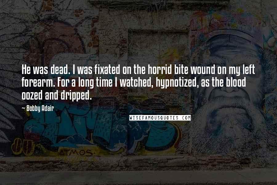 Bobby Adair Quotes: He was dead. I was fixated on the horrid bite wound on my left forearm. For a long time I watched, hypnotized, as the blood oozed and dripped.