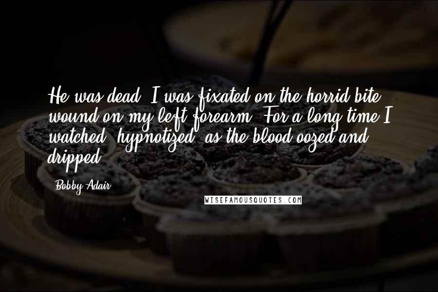 Bobby Adair Quotes: He was dead. I was fixated on the horrid bite wound on my left forearm. For a long time I watched, hypnotized, as the blood oozed and dripped.
