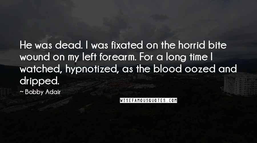 Bobby Adair Quotes: He was dead. I was fixated on the horrid bite wound on my left forearm. For a long time I watched, hypnotized, as the blood oozed and dripped.