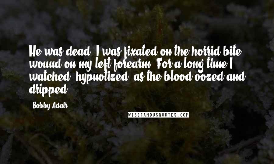 Bobby Adair Quotes: He was dead. I was fixated on the horrid bite wound on my left forearm. For a long time I watched, hypnotized, as the blood oozed and dripped.