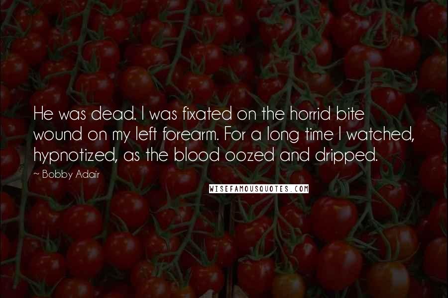 Bobby Adair Quotes: He was dead. I was fixated on the horrid bite wound on my left forearm. For a long time I watched, hypnotized, as the blood oozed and dripped.