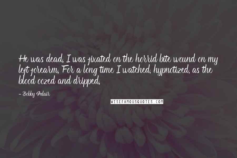 Bobby Adair Quotes: He was dead. I was fixated on the horrid bite wound on my left forearm. For a long time I watched, hypnotized, as the blood oozed and dripped.
