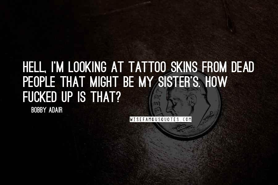 Bobby Adair Quotes: Hell, I'm looking at tattoo skins from dead people that might be my sister's. How fucked up is that?