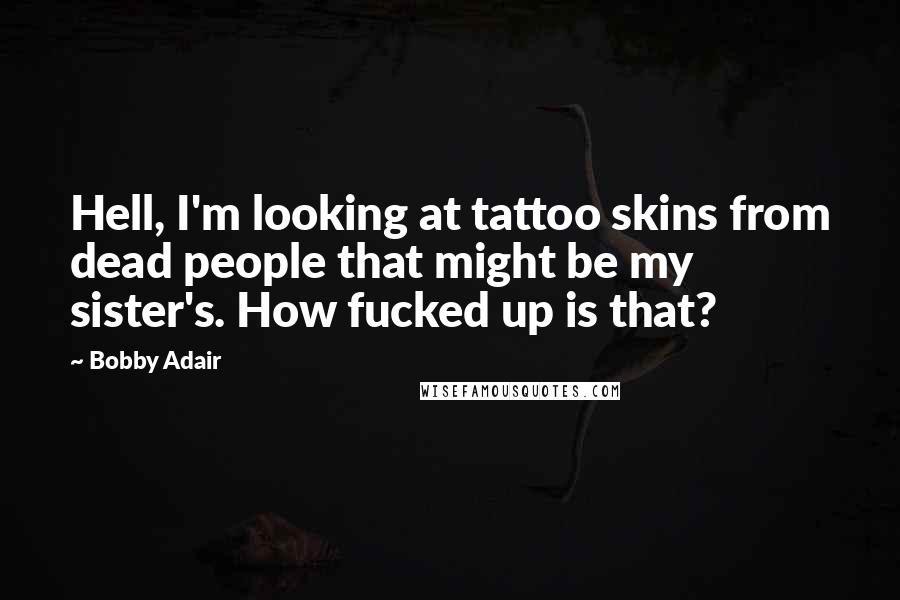 Bobby Adair Quotes: Hell, I'm looking at tattoo skins from dead people that might be my sister's. How fucked up is that?