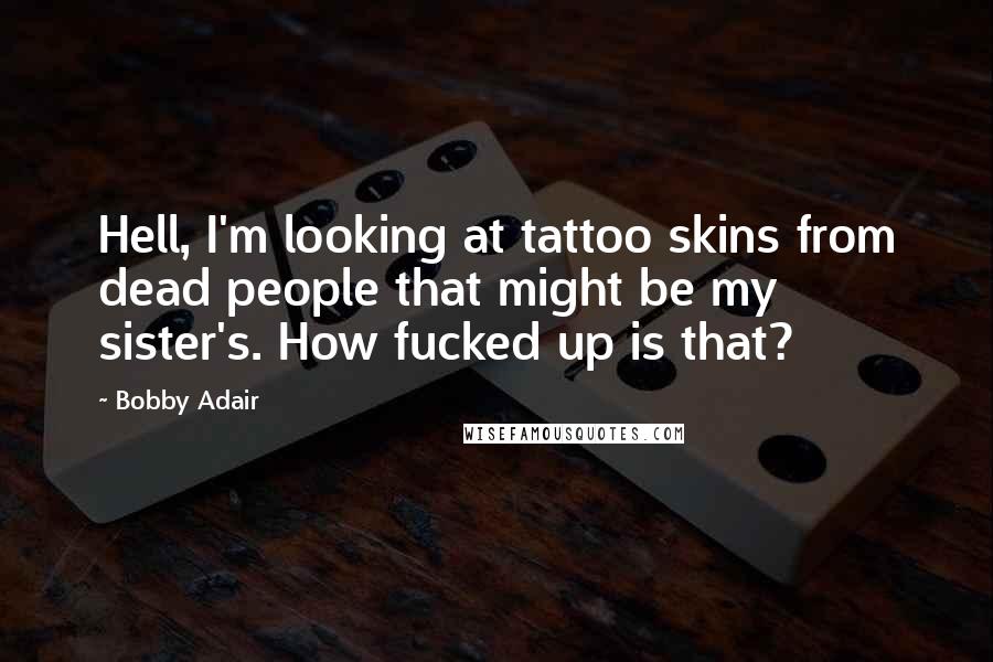 Bobby Adair Quotes: Hell, I'm looking at tattoo skins from dead people that might be my sister's. How fucked up is that?