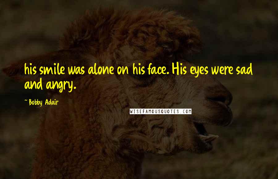 Bobby Adair Quotes: his smile was alone on his face. His eyes were sad and angry.