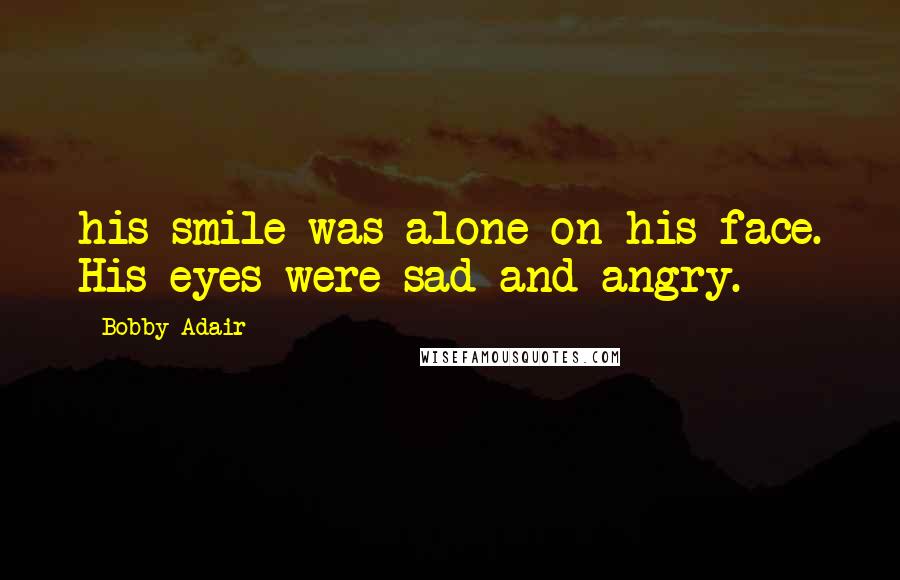 Bobby Adair Quotes: his smile was alone on his face. His eyes were sad and angry.