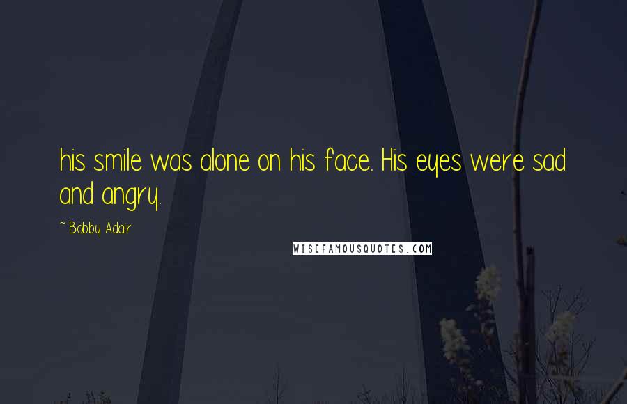 Bobby Adair Quotes: his smile was alone on his face. His eyes were sad and angry.