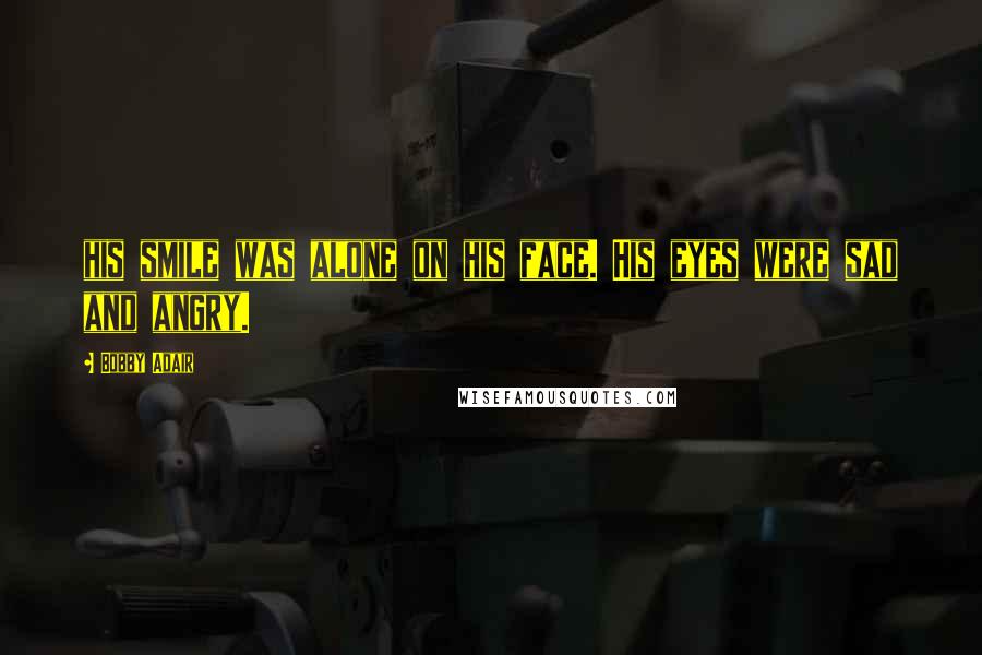 Bobby Adair Quotes: his smile was alone on his face. His eyes were sad and angry.