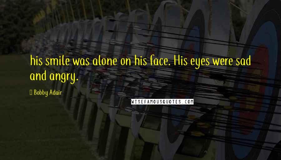Bobby Adair Quotes: his smile was alone on his face. His eyes were sad and angry.
