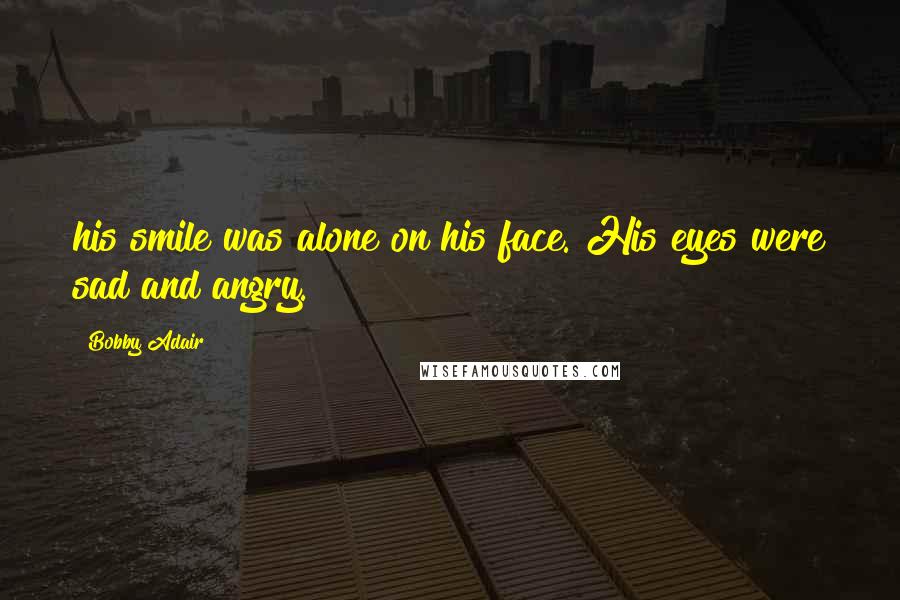 Bobby Adair Quotes: his smile was alone on his face. His eyes were sad and angry.
