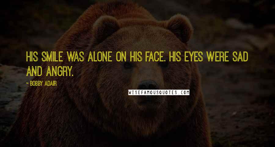Bobby Adair Quotes: his smile was alone on his face. His eyes were sad and angry.