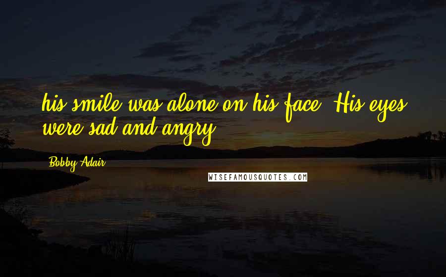 Bobby Adair Quotes: his smile was alone on his face. His eyes were sad and angry.