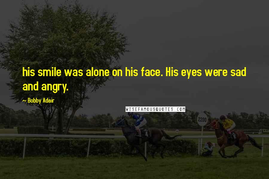 Bobby Adair Quotes: his smile was alone on his face. His eyes were sad and angry.