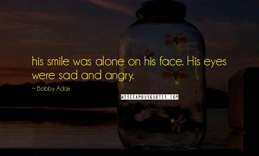 Bobby Adair Quotes: his smile was alone on his face. His eyes were sad and angry.