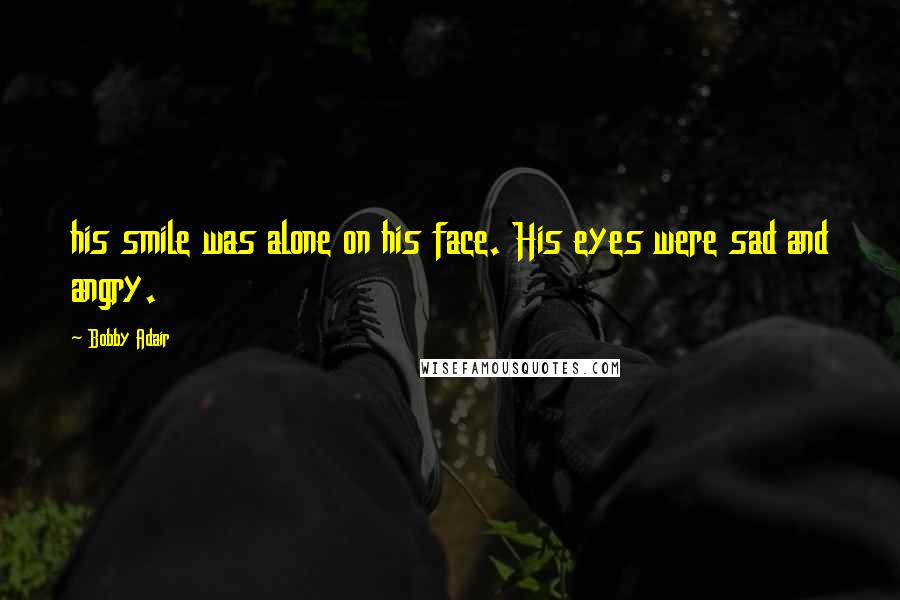 Bobby Adair Quotes: his smile was alone on his face. His eyes were sad and angry.