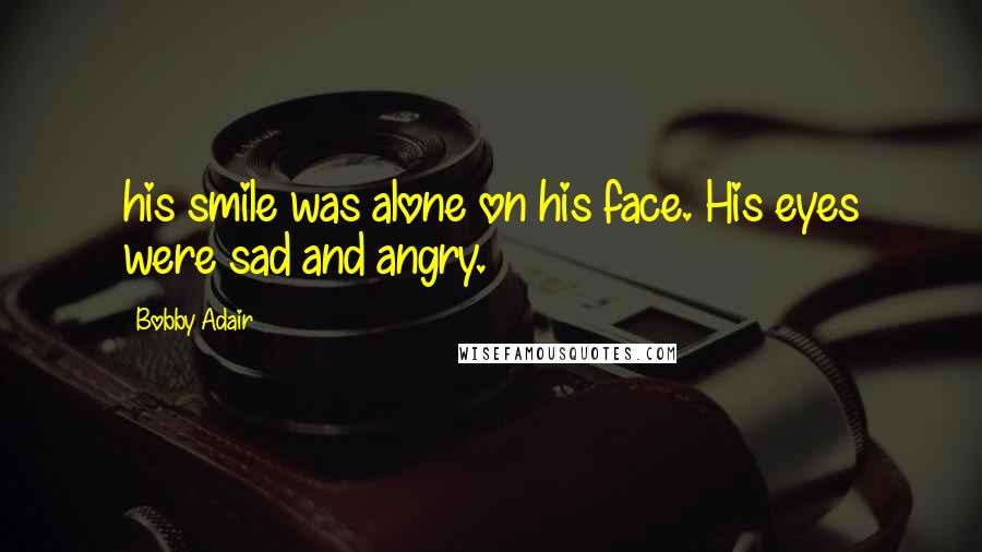 Bobby Adair Quotes: his smile was alone on his face. His eyes were sad and angry.