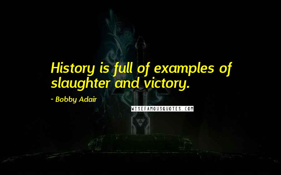 Bobby Adair Quotes: History is full of examples of slaughter and victory.