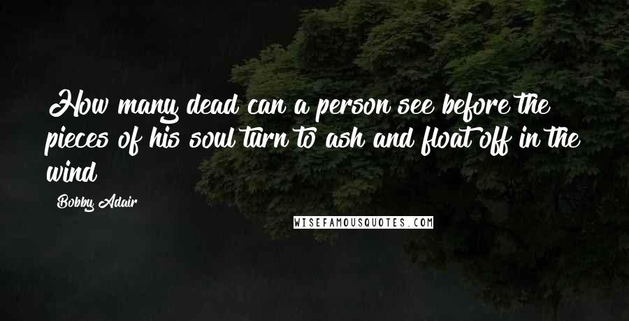 Bobby Adair Quotes: How many dead can a person see before the pieces of his soul turn to ash and float off in the wind?