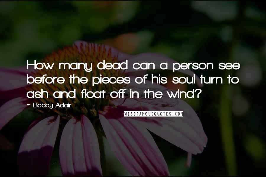 Bobby Adair Quotes: How many dead can a person see before the pieces of his soul turn to ash and float off in the wind?