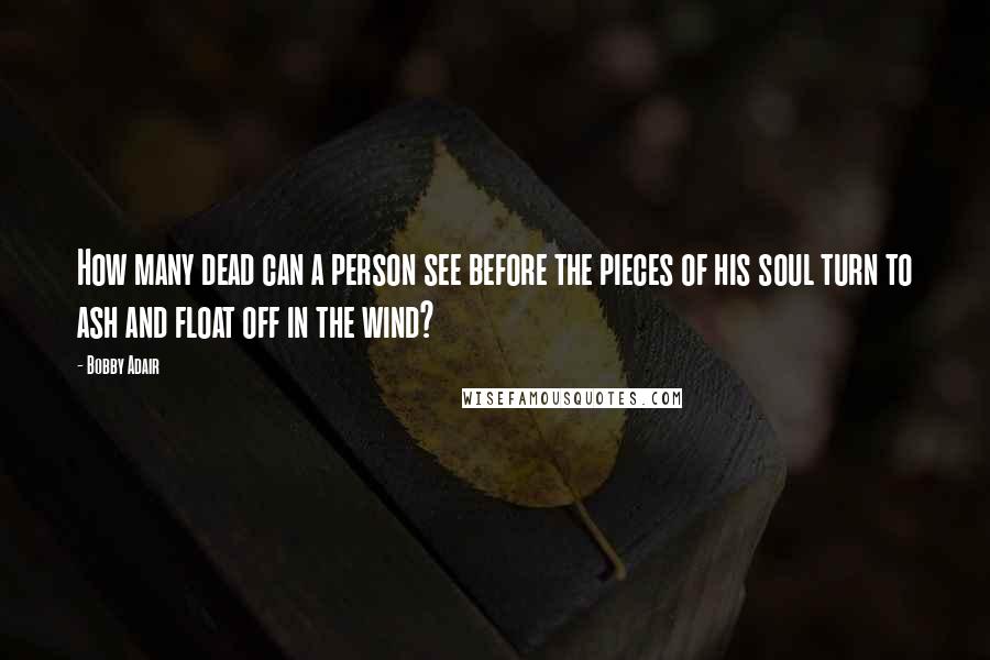 Bobby Adair Quotes: How many dead can a person see before the pieces of his soul turn to ash and float off in the wind?